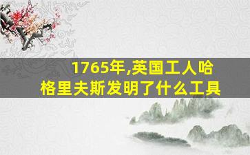 1765年,英国工人哈格里夫斯发明了什么工具