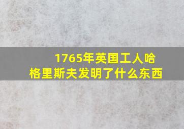 1765年英国工人哈格里斯夫发明了什么东西