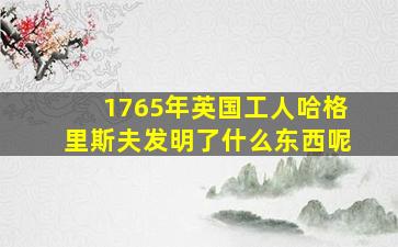 1765年英国工人哈格里斯夫发明了什么东西呢