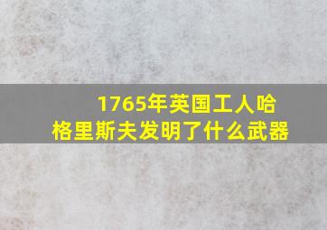 1765年英国工人哈格里斯夫发明了什么武器