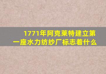 1771年阿克莱特建立第一座水力纺纱厂标志着什么