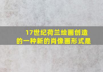 17世纪荷兰绘画创造的一种新的肖像画形式是