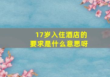 17岁入住酒店的要求是什么意思呀