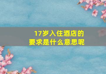 17岁入住酒店的要求是什么意思呢