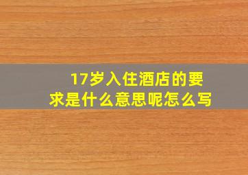 17岁入住酒店的要求是什么意思呢怎么写