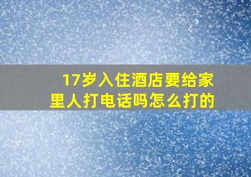 17岁入住酒店要给家里人打电话吗怎么打的