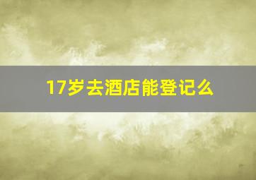 17岁去酒店能登记么