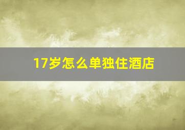 17岁怎么单独住酒店