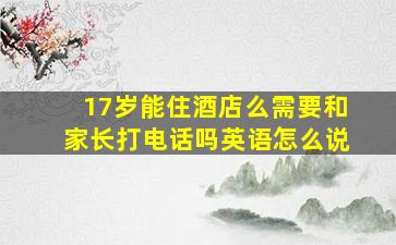 17岁能住酒店么需要和家长打电话吗英语怎么说