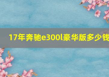 17年奔驰e300l豪华版多少钱