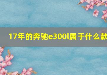 17年的奔驰e300l属于什么款