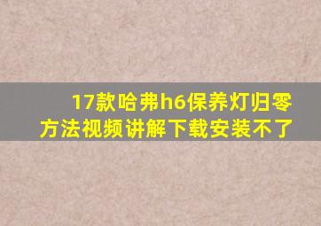 17款哈弗h6保养灯归零方法视频讲解下载安装不了