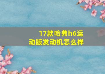 17款哈弗h6运动版发动机怎么样