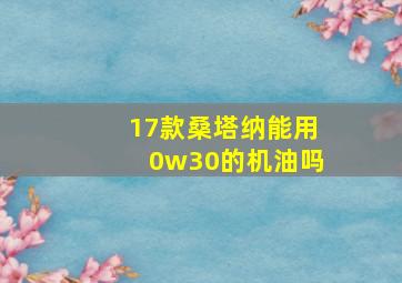 17款桑塔纳能用0w30的机油吗