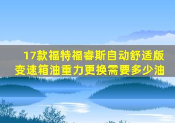 17款福特福睿斯自动舒适版变速箱油重力更换需要多少油