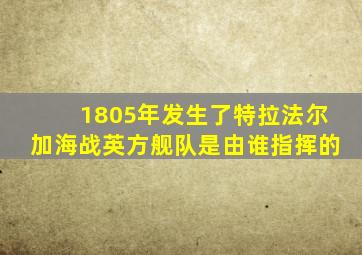 1805年发生了特拉法尔加海战英方舰队是由谁指挥的