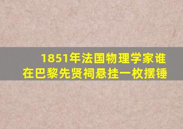 1851年法国物理学家谁在巴黎先贤祠悬挂一枚摆锤