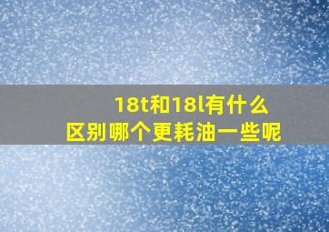 18t和18l有什么区别哪个更耗油一些呢