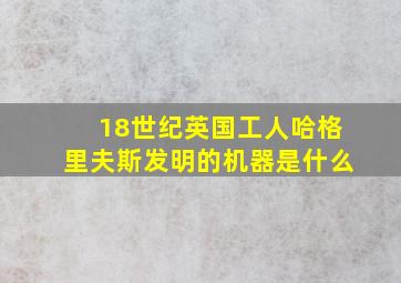 18世纪英国工人哈格里夫斯发明的机器是什么