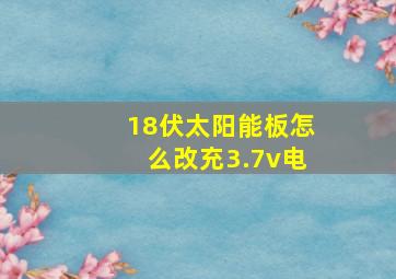 18伏太阳能板怎么改充3.7v电