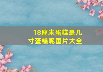 18厘米蛋糕是几寸蛋糕呢图片大全