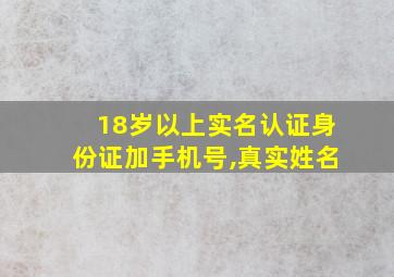 18岁以上实名认证身份证加手机号,真实姓名