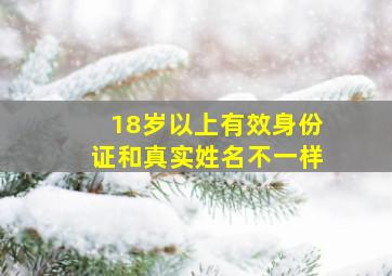 18岁以上有效身份证和真实姓名不一样