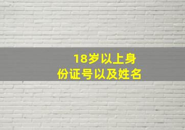 18岁以上身份证号以及姓名