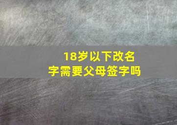 18岁以下改名字需要父母签字吗