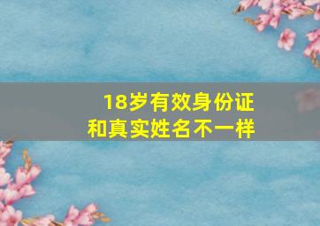 18岁有效身份证和真实姓名不一样