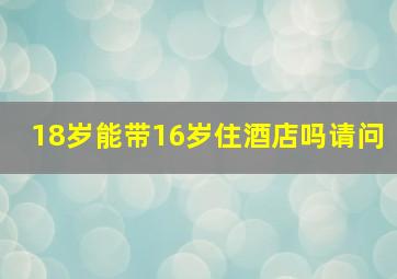 18岁能带16岁住酒店吗请问