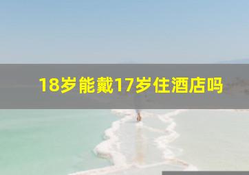 18岁能戴17岁住酒店吗