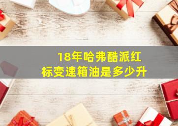 18年哈弗酷派红标变速箱油是多少升