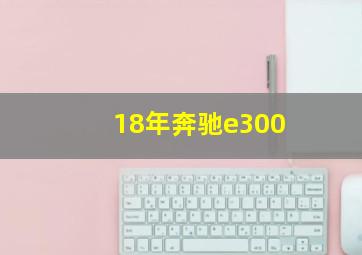 18年奔驰e300