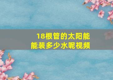 18根管的太阳能能装多少水呢视频