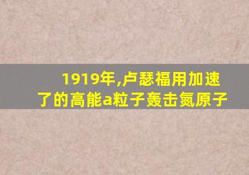 1919年,卢瑟福用加速了的高能a粒子轰击氮原子