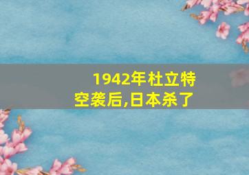 1942年杜立特空袭后,日本杀了