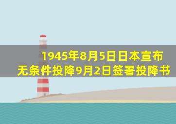 1945年8月5日日本宣布无条件投降9月2日签署投降书