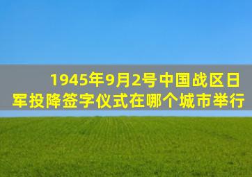 1945年9月2号中国战区日军投降签字仪式在哪个城市举行