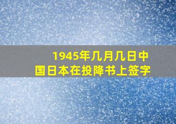 1945年几月几日中国日本在投降书上签字