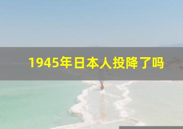 1945年日本人投降了吗