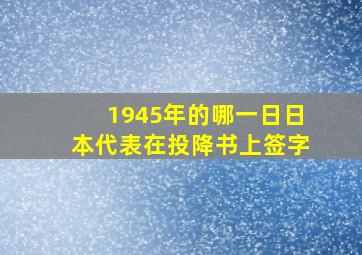 1945年的哪一日日本代表在投降书上签字