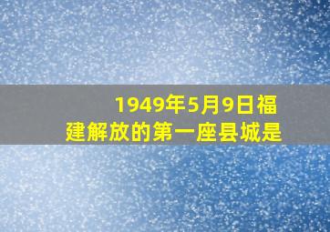 1949年5月9日福建解放的第一座县城是