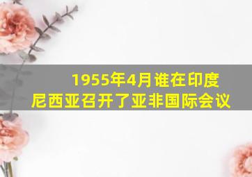 1955年4月谁在印度尼西亚召开了亚非国际会议