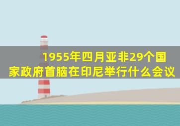 1955年四月亚非29个国家政府首脑在印尼举行什么会议