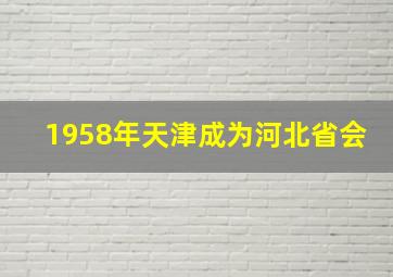 1958年天津成为河北省会