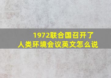 1972联合国召开了人类环境会议英文怎么说