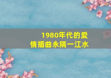 1980年代的爱情插曲永隔一江水