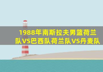 1988年南斯拉夫男篮荷兰队VS巴西队荷兰队VS丹麦队