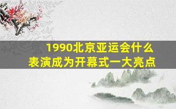 1990北京亚运会什么表演成为开幕式一大亮点